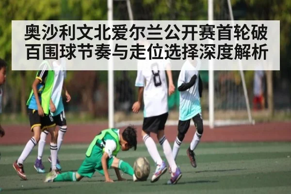 奥沙利文北爱尔兰公开赛首轮破百围球节奏与走位选择深度解析