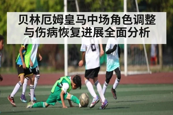 贝林厄姆皇马中场角色调整与伤病恢复进展全面分析