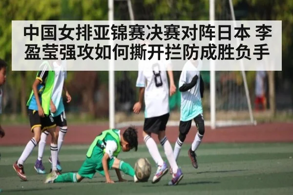 中国女排亚锦赛决赛对阵日本 李盈莹强攻如何撕开拦防成胜负手
